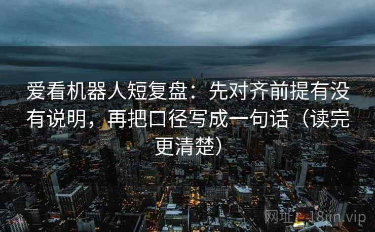 爱看机器人短复盘：先对齐前提有没有说明，再把口径写成一句话（读完更清楚）