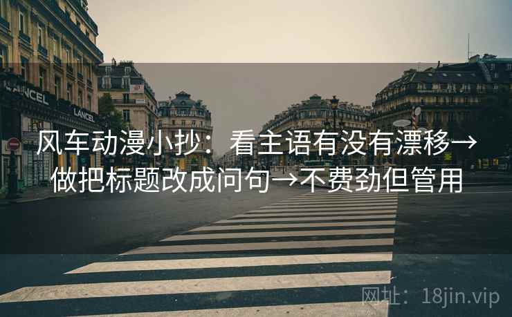 风车动漫小抄：看主语有没有漂移→做把标题改成问句→不费劲但管用