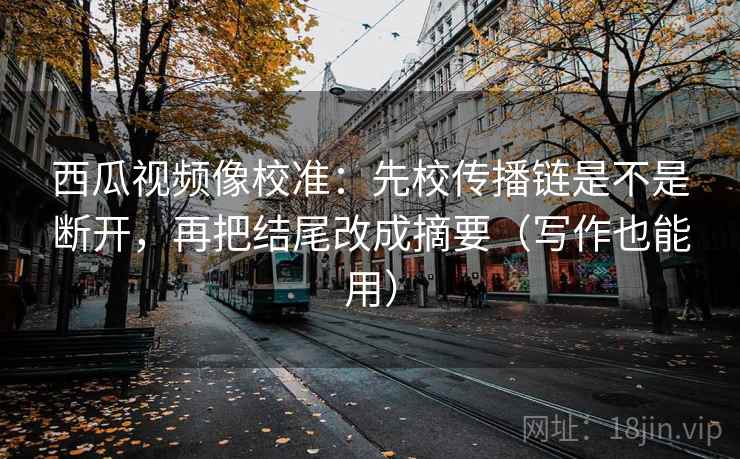西瓜视频像校准:先校传播链是不是断开,再把结尾改成摘要(写作也能用) 西瓜视频像校准:先校传播链是不是断开,再把结尾改成摘要(写作也能用)