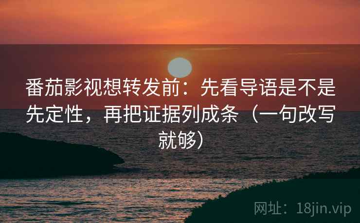 番茄影视想转发前：先看导语是不是先定性，再把证据列成条（一句改写就够）