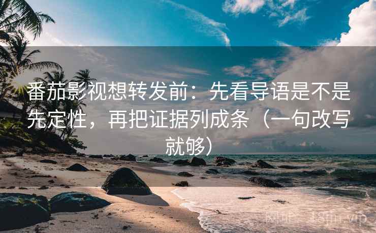 番茄影视想转发前：先看导语是不是先定性，再把证据列成条（一句改写就够）