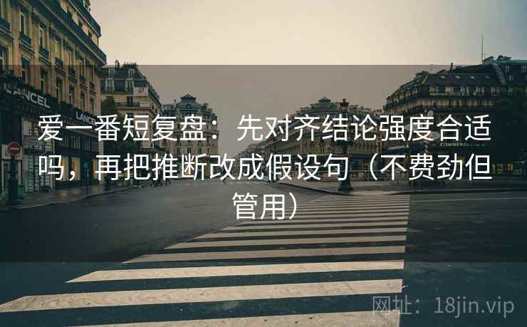 爱一番短复盘：先对齐结论强度合适吗，再把推断改成假设句（不费劲但管用）