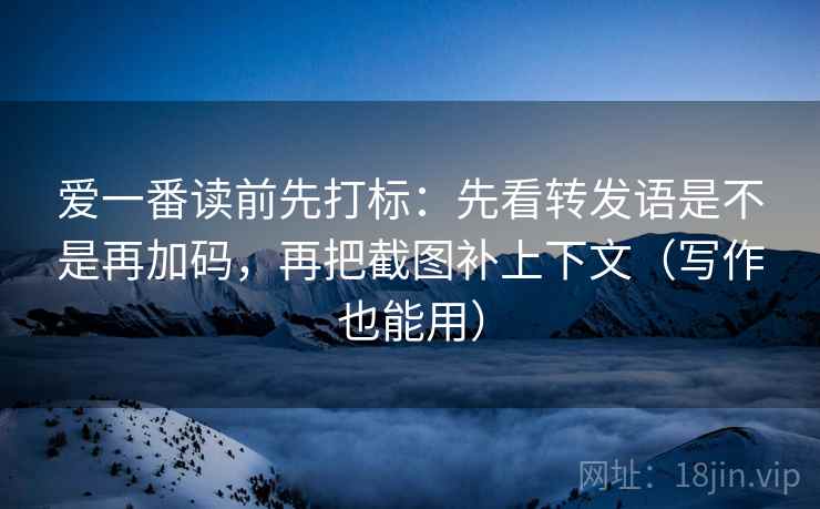 爱一番读前先打标:先看转发语是不是再加码,再把截图补上下文(写作也能用) 爱一番读前先打标:先看转发语是不是再加码,再把截图补上下文(写作也能用)