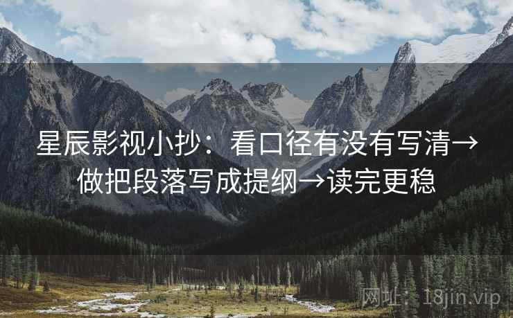 星辰影视小抄：看口径有没有写清→做把段落写成提纲→读完更稳