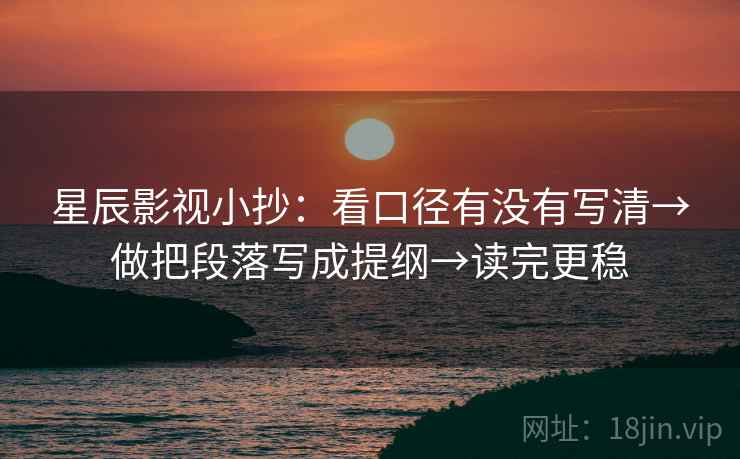 星辰影视小抄：看口径有没有写清→做把段落写成提纲→读完更稳