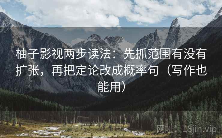 柚子影视两步读法：先抓范围有没有扩张，再把定论改成概率句（写作也能用）
