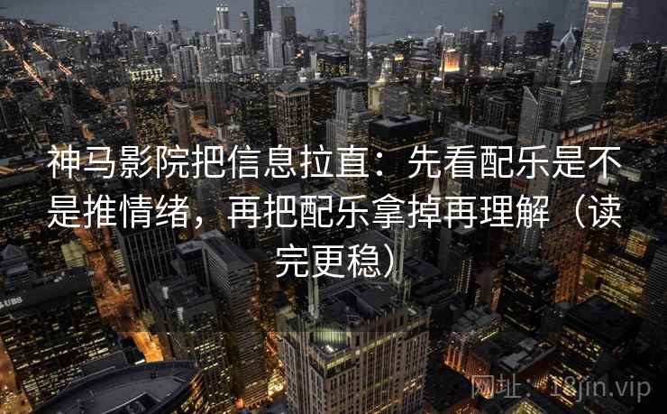 神马影院把信息拉直：先看配乐是不是推情绪，再把配乐拿掉再理解（读完更稳）