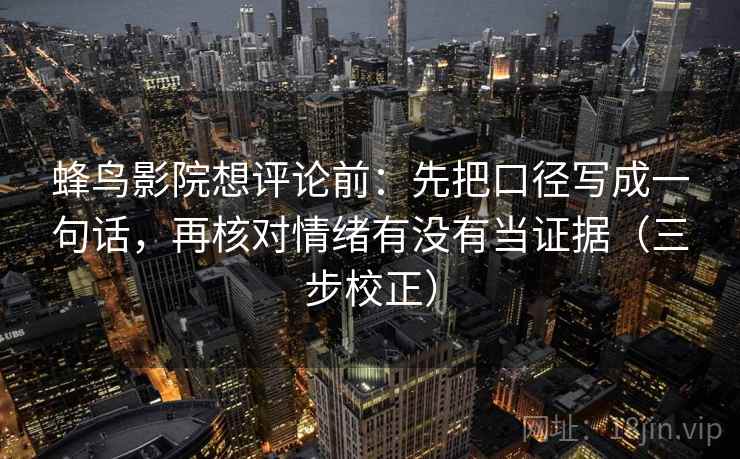 蜂鸟影院想评论前：先把口径写成一句话，再核对情绪有没有当证据（三步校正）