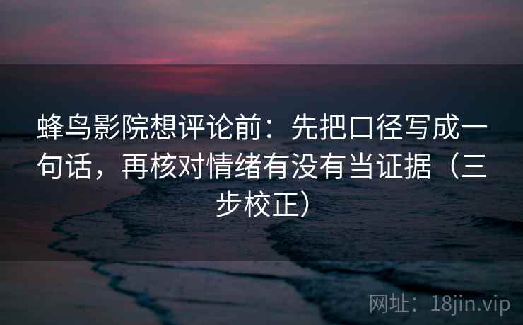 蜂鸟影院想评论前：先把口径写成一句话，再核对情绪有没有当证据（三步校正）
