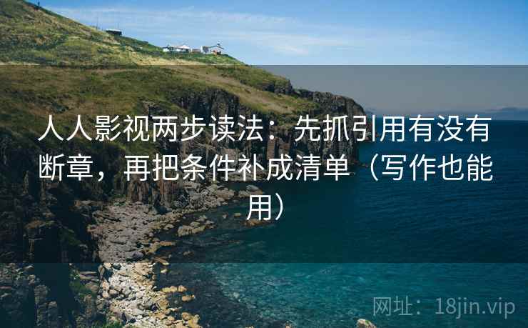 人人影视两步读法：先抓引用有没有断章，再把条件补成清单（写作也能用）