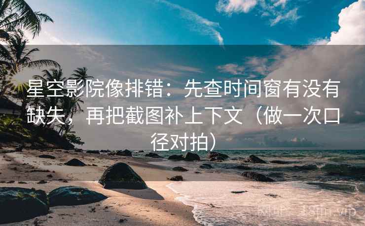 星空影院像排错：先查时间窗有没有缺失，再把截图补上下文（做一次口径对拍）