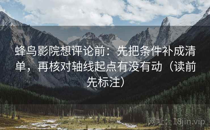 蜂鸟影院想评论前：先把条件补成清单，再核对轴线起点有没有动（读前先标注）