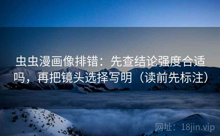 虫虫漫画像排错:先查结论强度合适吗,再把镜头选择写明(读前先标注) 虫虫漫画像排错:先查结论强度合适吗,再把镜头选择写明(读前先标注)