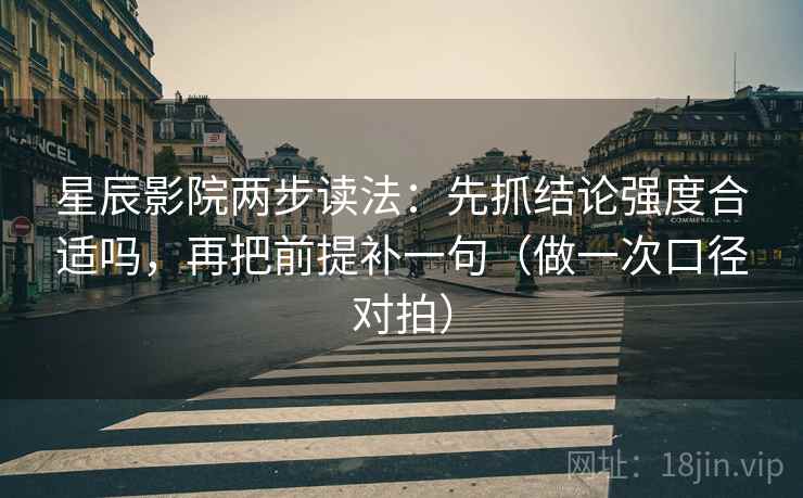 星辰影院两步读法：先抓结论强度合适吗，再把前提补一句（做一次口径对拍）