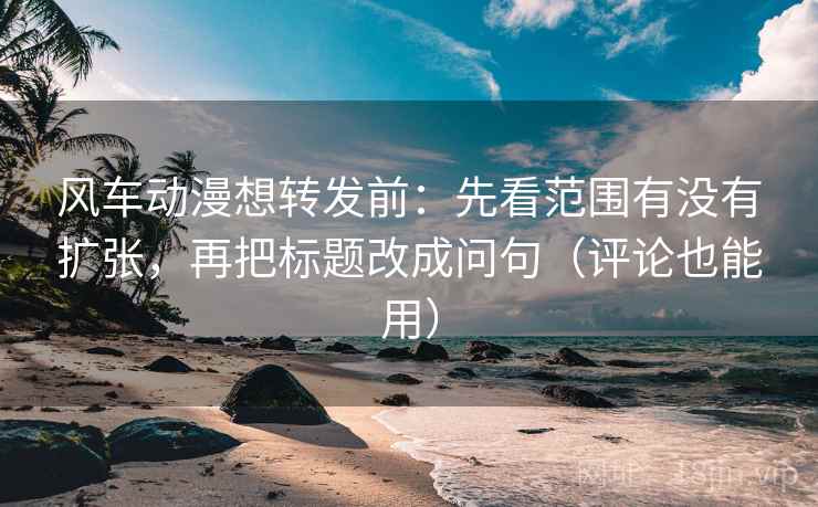 风车动漫想转发前：先看范围有没有扩张，再把标题改成问句（评论也能用）