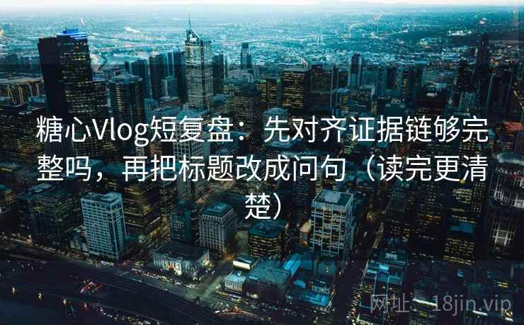 糖心Vlog短复盘：先对齐证据链够完整吗，再把标题改成问句（读完更清楚）
