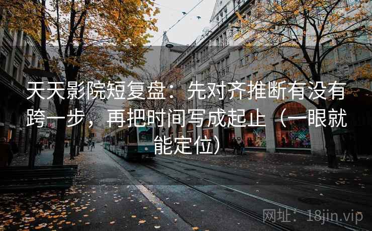 天天影院短复盘：先对齐推断有没有跨一步，再把时间写成起止（一眼就能定位）