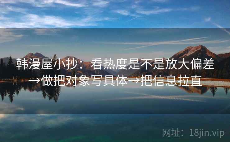 韩漫屋小抄:看热度是不是放大偏差→做把对象写具体→把信息拉直 韩漫屋小抄:看热度是不是放大偏差→做把对象写具体→把信息拉直