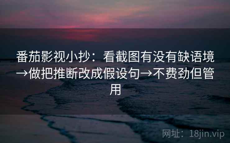 番茄影视小抄：看截图有没有缺语境→做把推断改成假设句→不费劲但管用