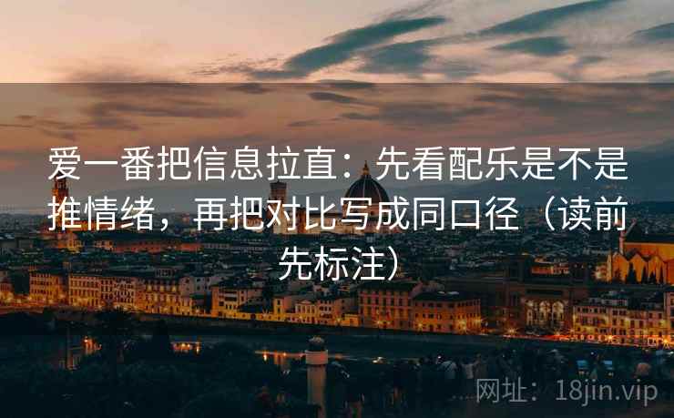 爱一番把信息拉直：先看配乐是不是推情绪，再把对比写成同口径（读前先标注）