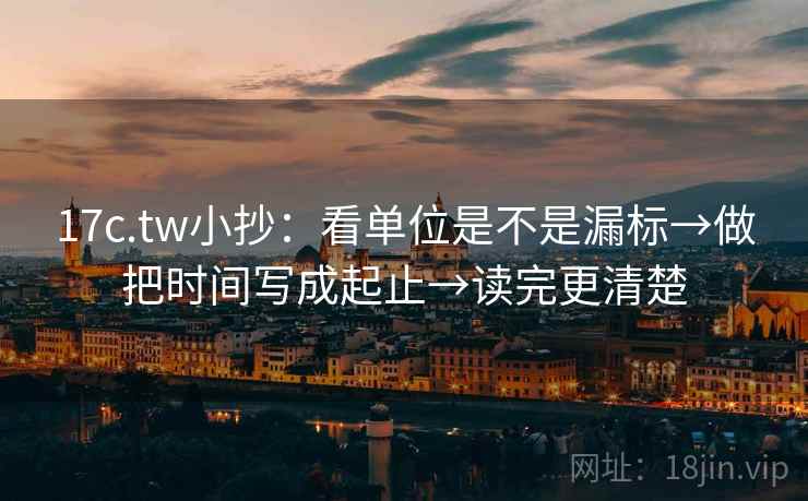17c.tw小抄:看单位是不是漏标→做把时间写成起止→读完更清楚 17c.tw小抄:看单位是不是漏标→做把时间写成起止→读完更清楚