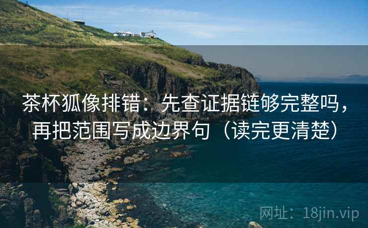 茶杯狐像排错:先查证据链够完整吗,再把范围写成边界句(读完更清楚) 茶杯狐像排错:先查证据链够完整吗,再把范围写成边界句(读完更清楚)