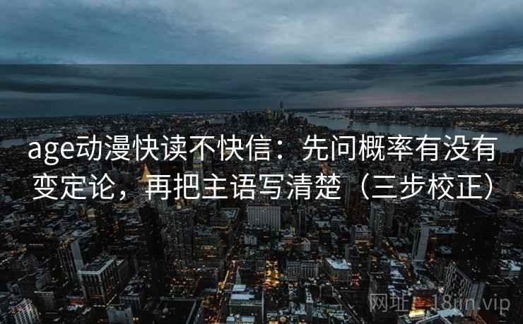 age动漫快读不快信:先问概率有没有变定论,再把主语写清楚(三步校正) age动漫快读不快信:先问概率有没有变定论,再把主语写清楚(三步校正)