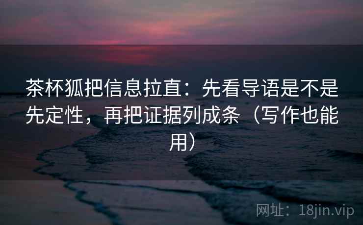 茶杯狐把信息拉直：先看导语是不是先定性，再把证据列成条（写作也能用）