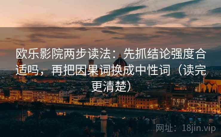 欧乐影院两步读法:先抓结论强度合适吗,再把因果词换成中性词(读完更清楚) 欧乐影院两步读法:先抓结论强度合适吗,再把因果词换成中性词(读完更清楚)
