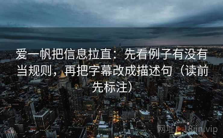 爱一帆把信息拉直:先看例子有没有当规则,再把字幕改成描述句(读前先标注) 爱一帆把信息拉直:先看例子有没有当规则,再把字幕改成描述句(读前先标注)