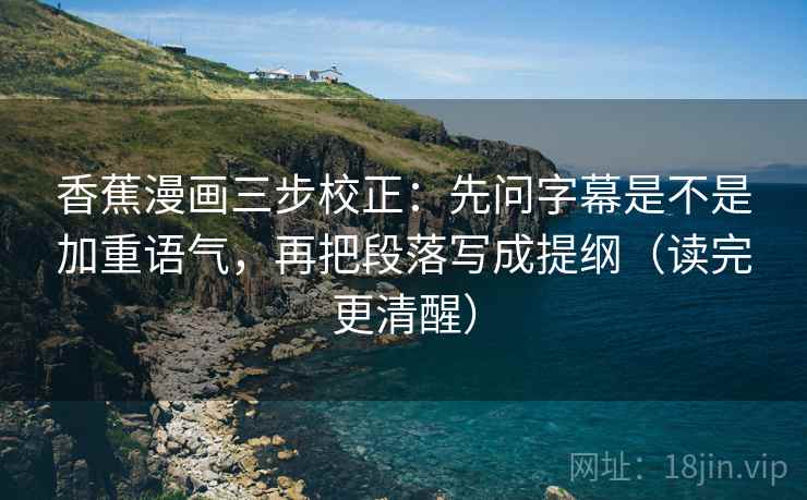 香蕉漫画三步校正:先问字幕是不是加重语气,再把段落写成提纲(读完更清醒) 香蕉漫画三步校正:先问字幕是不是加重语气,再把段落写成提纲(读完更清醒)