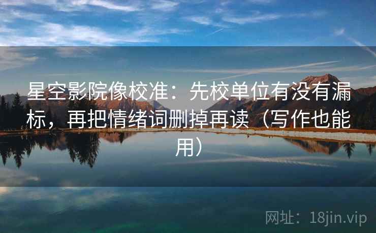 星空影院像校准：先校单位有没有漏标，再把情绪词删掉再读（写作也能用）