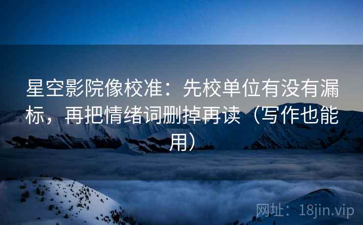 星空影院像校准：先校单位有没有漏标，再把情绪词删掉再读（写作也能用）