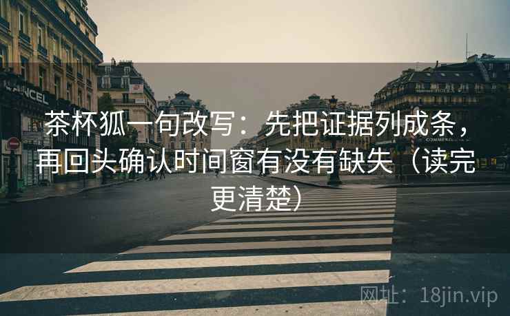 茶杯狐一句改写:先把证据列成条,再回头确认时间窗有没有缺失(读完更清楚) 茶杯狐一句改写:先把证据列成条,再回头确认时间窗有没有缺失(读完更清楚)