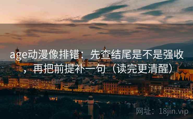 age动漫像排错：先查结尾是不是强收，再把前提补一句（读完更清醒）