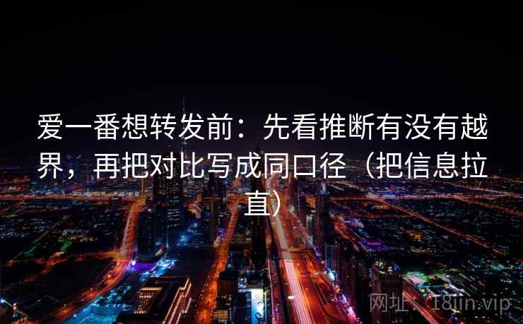爱一番想转发前：先看推断有没有越界，再把对比写成同口径（把信息拉直）