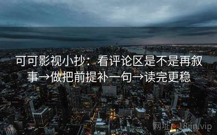 可可影视小抄：看评论区是不是再叙事→做把前提补一句→读完更稳