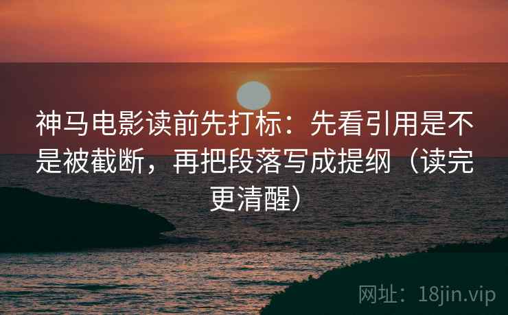 神马电影读前先打标：先看引用是不是被截断，再把段落写成提纲（读完更清醒）