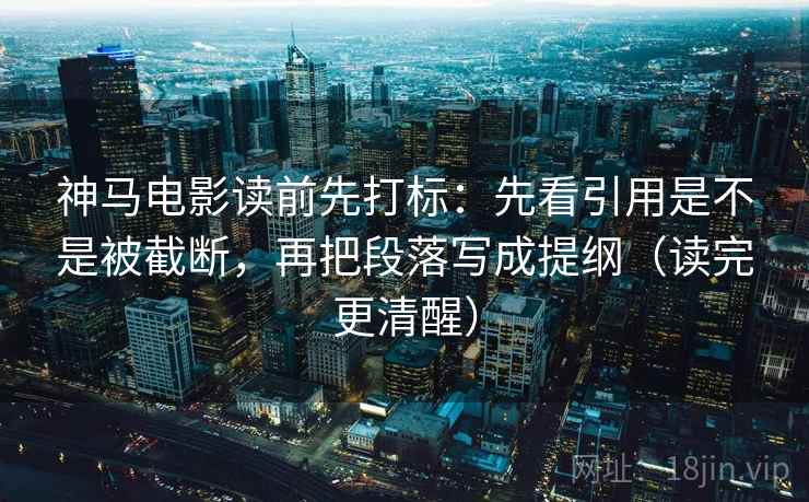 神马电影读前先打标:先看引用是不是被截断,再把段落写成提纲(读完更清醒) 神马电影读前先打标:先看引用是不是被截断,再把段落写成提纲(读完更清醒)