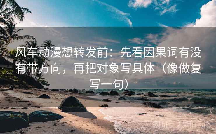 风车动漫想转发前：先看因果词有没有带方向，再把对象写具体（像做复写一句）