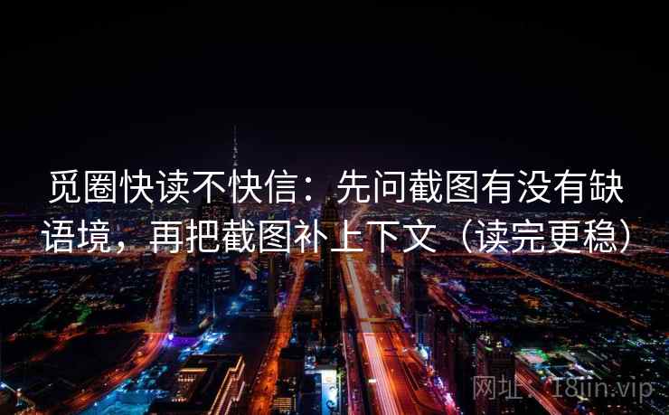 觅圈快读不快信:先问截图有没有缺语境,再把截图补上下文(读完更稳) 觅圈快读不快信:先问截图有没有缺语境,再把截图补上下文(读完更稳)
