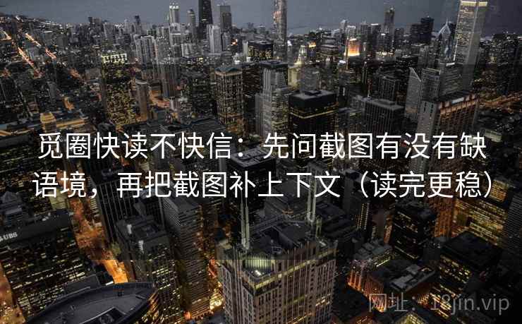 觅圈快读不快信:先问截图有没有缺语境,再把截图补上下文(读完更稳) 觅圈快读不快信:先问截图有没有缺语境,再把截图补上下文(读完更稳)