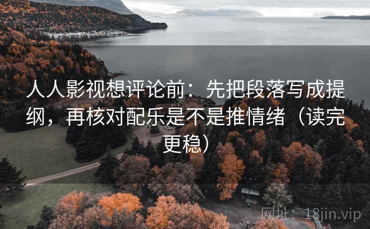 人人影视想评论前：先把段落写成提纲，再核对配乐是不是推情绪（读完更稳）