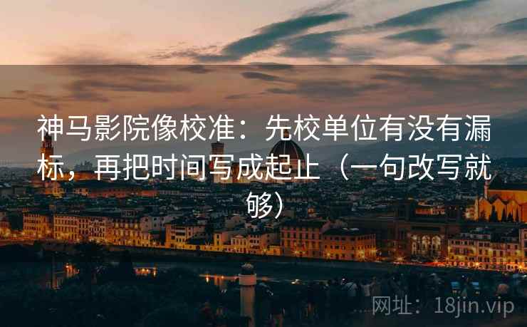 神马影院像校准：先校单位有没有漏标，再把时间写成起止（一句改写就够）