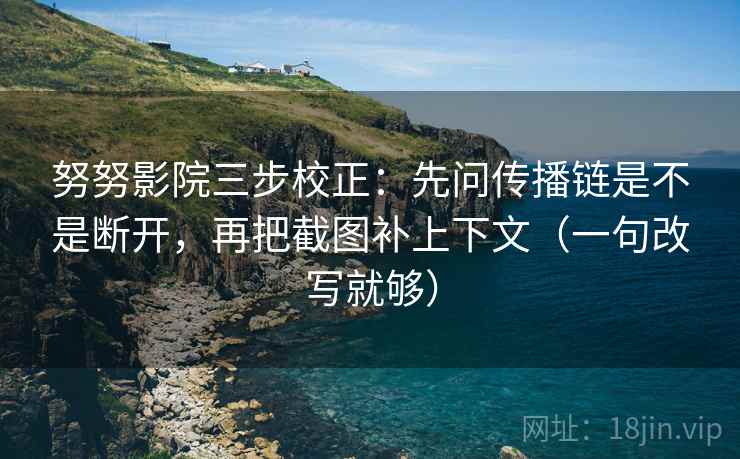 努努影院三步校正：先问传播链是不是断开，再把截图补上下文（一句改写就够）