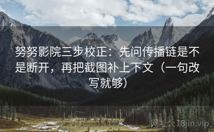 努努影院三步校正：先问传播链是不是断开，再把截图补上下文（一句改写就够）