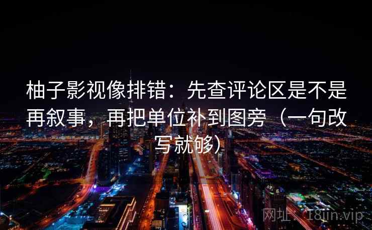 柚子影视像排错：先查评论区是不是再叙事，再把单位补到图旁（一句改写就够）