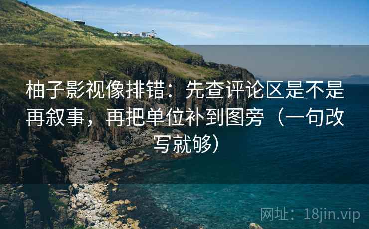 柚子影视像排错：先查评论区是不是再叙事，再把单位补到图旁（一句改写就够）
