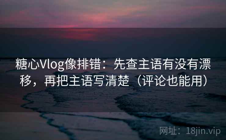 糖心Vlog像排错：先查主语有没有漂移，再把主语写清楚（评论也能用）
