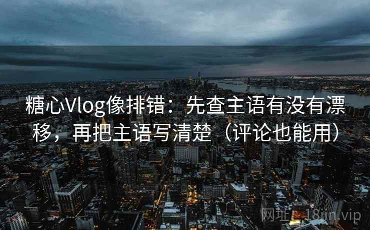 糖心Vlog像排错：先查主语有没有漂移，再把主语写清楚（评论也能用）